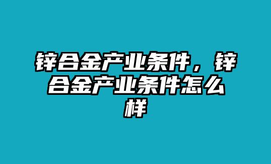 鋅合金產(chǎn)業(yè)條件，鋅合金產(chǎn)業(yè)條件怎么樣