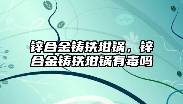 鋅合金鑄鐵坩鍋，鋅合金鑄鐵坩鍋有毒嗎