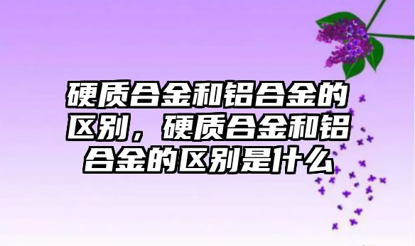 硬質(zhì)合金和鋁合金的區(qū)別，硬質(zhì)合金和鋁合金的區(qū)別是什么