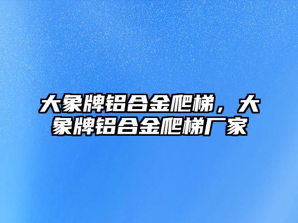 大象牌鋁合金爬梯，大象牌鋁合金爬梯廠家