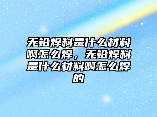 無(wú)鉛焊料是什么材料啊怎么焊，無(wú)鉛焊料是什么材料啊怎么焊的