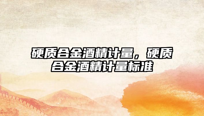 硬質(zhì)合金酒精計量，硬質(zhì)合金酒精計量標(biāo)準(zhǔn)