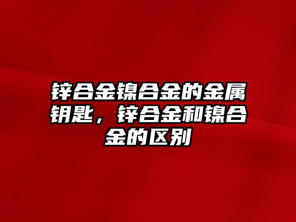 鋅合金鎳合金的金屬鑰匙，鋅合金和鎳合金的區(qū)別