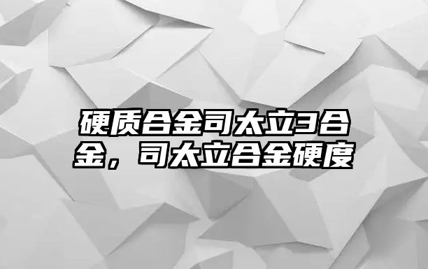 硬質(zhì)合金司太立3合金，司太立合金硬度