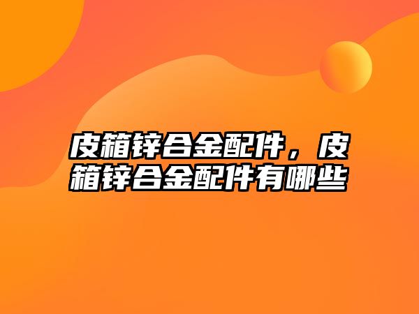 皮箱鋅合金配件，皮箱鋅合金配件有哪些