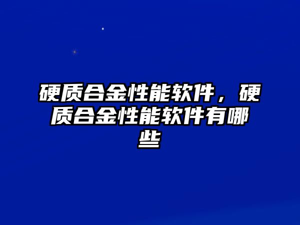 硬質(zhì)合金性能軟件，硬質(zhì)合金性能軟件有哪些