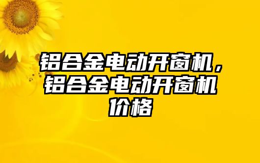 鋁合金電動(dòng)開窗機(jī)，鋁合金電動(dòng)開窗機(jī)價(jià)格