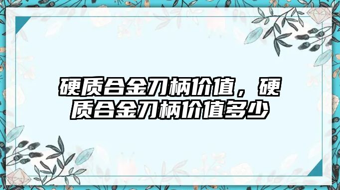 硬質合金刀柄價值，硬質合金刀柄價值多少