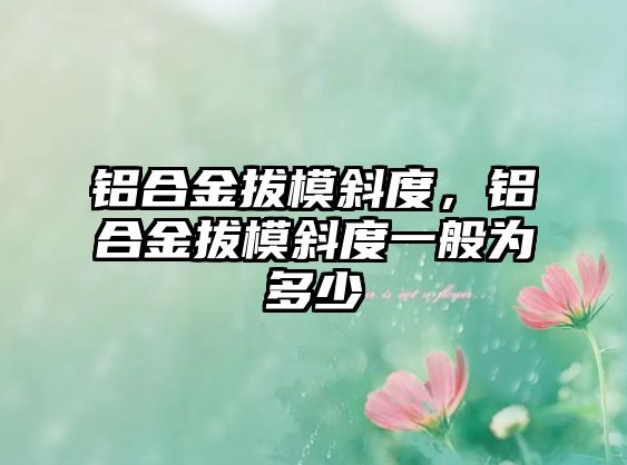 鋁合金拔模斜度，鋁合金拔模斜度一般為多少