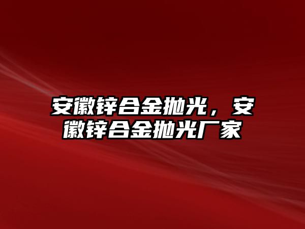 安徽鋅合金拋光，安徽鋅合金拋光廠家