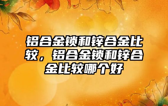 鋁合金鎖和鋅合金比較，鋁合金鎖和鋅合金比較哪個(gè)好