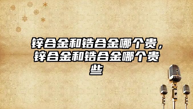 鋅合金和鋯合金哪個(gè)貴，鋅合金和鋯合金哪個(gè)貴些