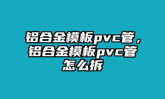 鋁合金模板pvc管，鋁合金模板pvc管怎么拆