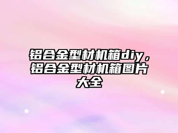 鋁合金型材機箱diy，鋁合金型材機箱圖片大全