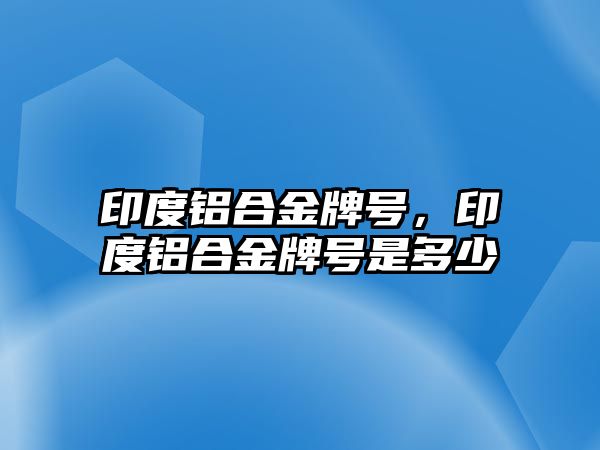 印度鋁合金牌號(hào)，印度鋁合金牌號(hào)是多少