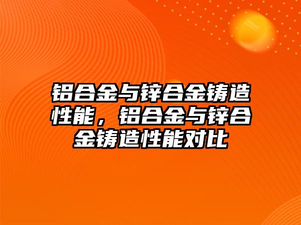 鋁合金與鋅合金鑄造性能，鋁合金與鋅合金鑄造性能對(duì)比