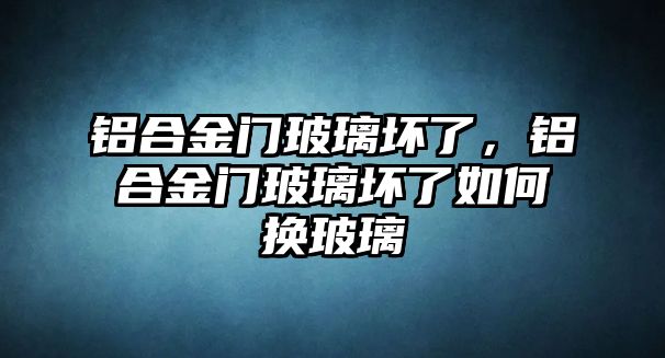 鋁合金門玻璃壞了，鋁合金門玻璃壞了如何換玻璃