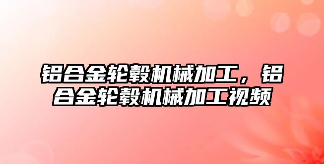 鋁合金輪轂機(jī)械加工，鋁合金輪轂機(jī)械加工視頻