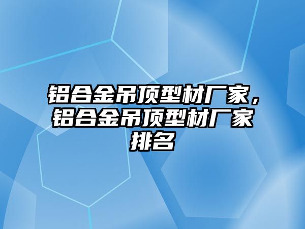 鋁合金吊頂型材廠家，鋁合金吊頂型材廠家排名