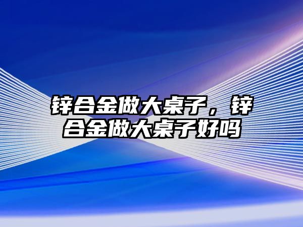 鋅合金做大桌子，鋅合金做大桌子好嗎