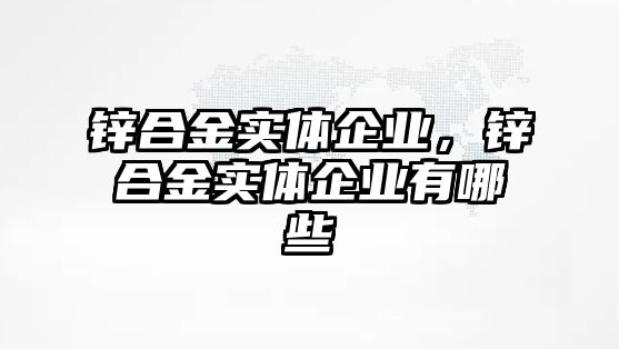 鋅合金實(shí)體企業(yè)，鋅合金實(shí)體企業(yè)有哪些