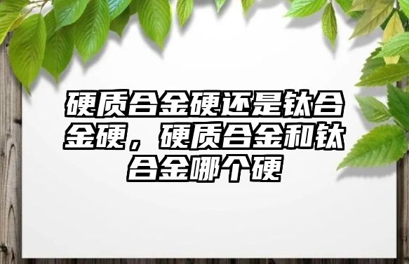 硬質(zhì)合金硬還是鈦合金硬，硬質(zhì)合金和鈦合金哪個(gè)硬