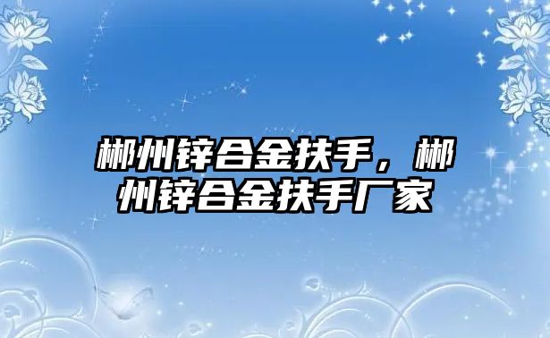 郴州鋅合金扶手，郴州鋅合金扶手廠家