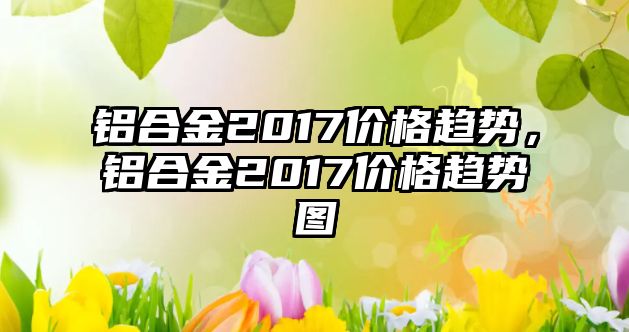 鋁合金2017價格趨勢，鋁合金2017價格趨勢圖