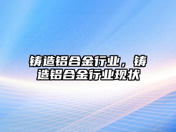 鑄造鋁合金行業(yè)，鑄造鋁合金行業(yè)現(xiàn)狀