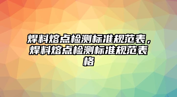 焊料熔點(diǎn)檢測(cè)標(biāo)準(zhǔn)規(guī)范表，焊料熔點(diǎn)檢測(cè)標(biāo)準(zhǔn)規(guī)范表格