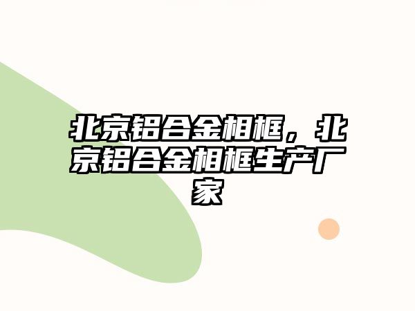 北京鋁合金相框，北京鋁合金相框生產(chǎn)廠家