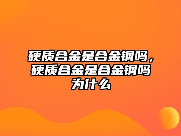 硬質(zhì)合金是合金鋼嗎，硬質(zhì)合金是合金鋼嗎為什么