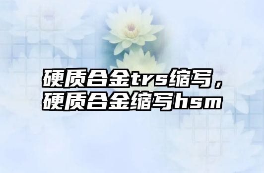 硬質(zhì)合金trs縮寫，硬質(zhì)合金縮寫hsm