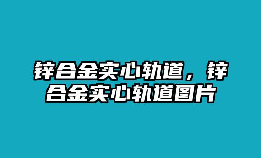 鋅合金實(shí)心軌道，鋅合金實(shí)心軌道圖片