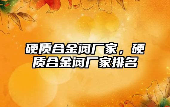 硬質(zhì)合金閥廠家，硬質(zhì)合金閥廠家排名