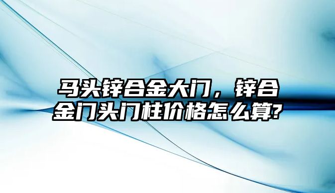 馬頭鋅合金大門，鋅合金門頭門柱價格怎么算?