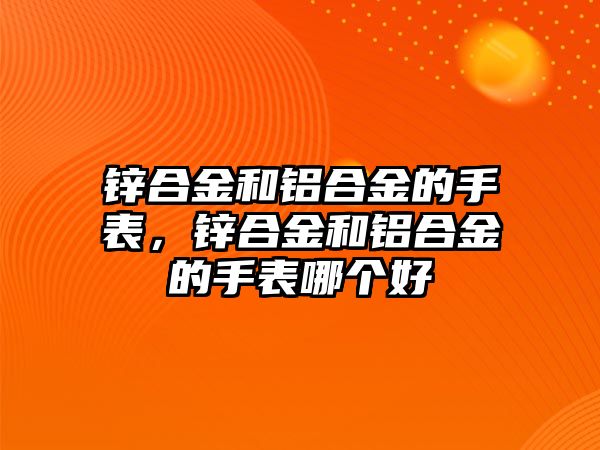 鋅合金和鋁合金的手表，鋅合金和鋁合金的手表哪個好