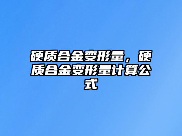 硬質(zhì)合金變形量，硬質(zhì)合金變形量計(jì)算公式