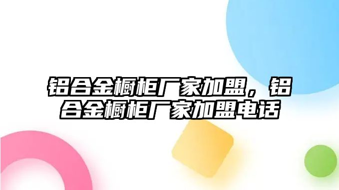 鋁合金櫥柜廠家加盟，鋁合金櫥柜廠家加盟電話