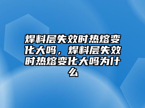 焊料層失效時(shí)熱熔變化大嗎，焊料層失效時(shí)熱熔變化大嗎為什么