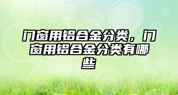 門窗用鋁合金分類，門窗用鋁合金分類有哪些