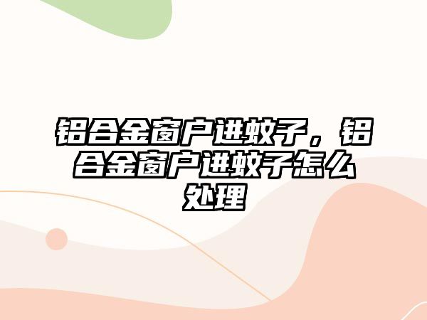 鋁合金窗戶進(jìn)蚊子，鋁合金窗戶進(jìn)蚊子怎么處理