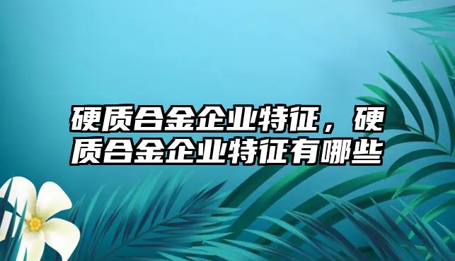 硬質(zhì)合金企業(yè)特征，硬質(zhì)合金企業(yè)特征有哪些