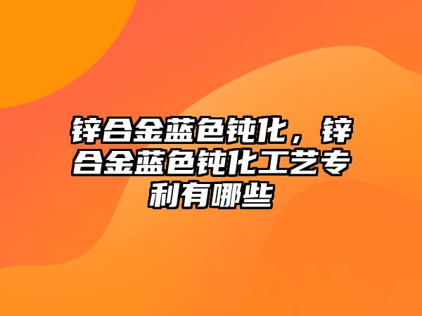 鋅合金藍(lán)色鈍化，鋅合金藍(lán)色鈍化工藝專利有哪些