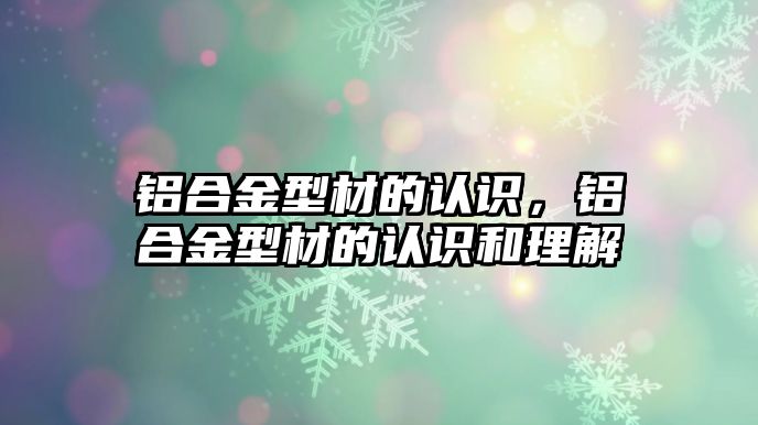 鋁合金型材的認識，鋁合金型材的認識和理解