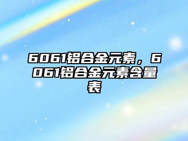 6061鋁合金元素，6061鋁合金元素含量表