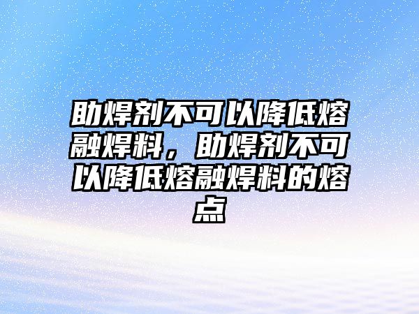 助焊劑不可以降低熔融焊料，助焊劑不可以降低熔融焊料的熔點(diǎn)