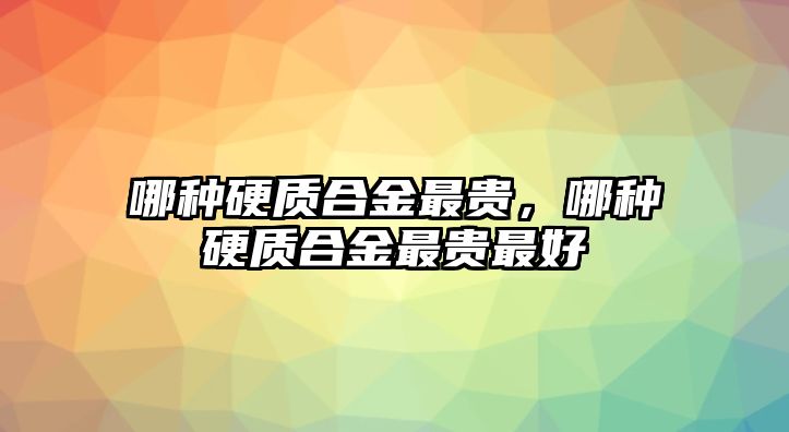 哪種硬質(zhì)合金最貴，哪種硬質(zhì)合金最貴最好