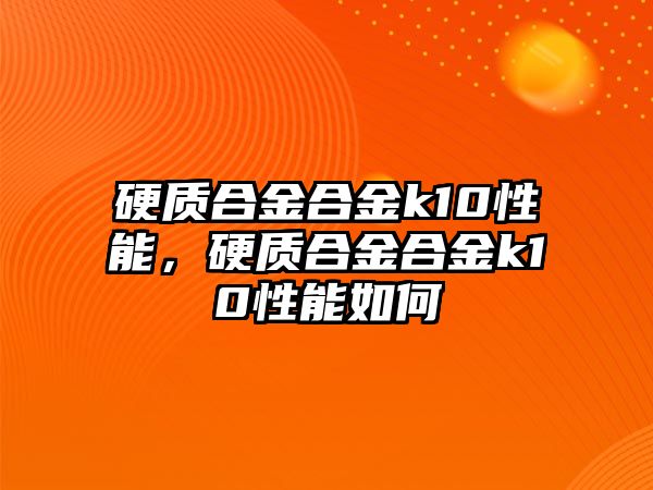 硬質(zhì)合金合金k10性能，硬質(zhì)合金合金k10性能如何