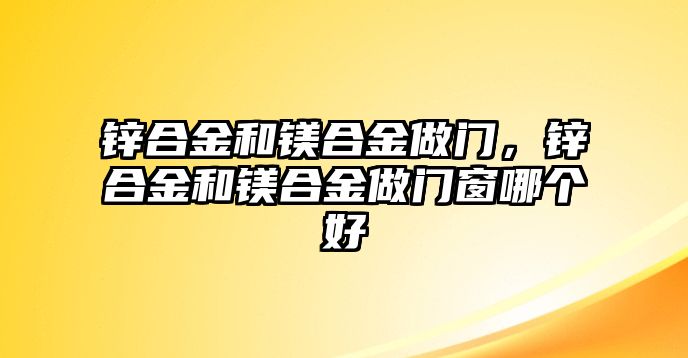 鋅合金和鎂合金做門，鋅合金和鎂合金做門窗哪個好